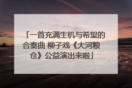 一首充满生机与希望的合奏曲 柳子戏《大河粮仓》公益演出来啦